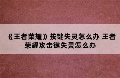 《王者荣耀》按键失灵怎么办 王者荣耀攻击键失灵怎么办